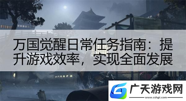 万国觉醒日常任务指南：提升游戏效率