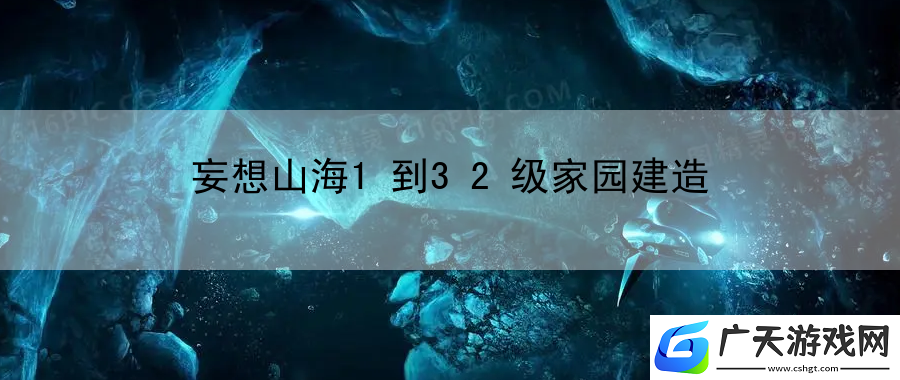 妄想山海1到32级家园建造：获取游戏隐藏装备