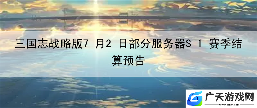 三国志战略版7月2日部分服务器S1赛季结算预告：副本挑战与战术布置