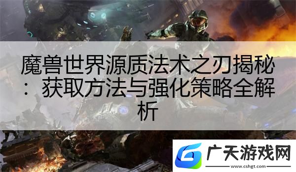 魔兽世界源质法术之刃揭秘：获取方法与强化策略全解析