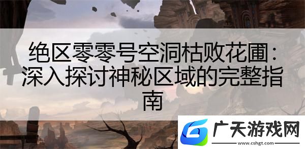 绝区零零号空洞枯败花圃：深入探讨神秘区域的完整指南